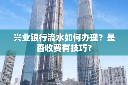 兴业银行流水如何办理?是否收费有技巧?