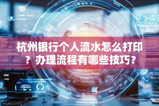 杭州银行个人流水怎么打印?办理流程有哪些技巧?
