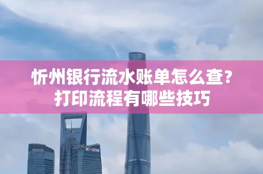 忻州银行流水账单怎么查?打印流程有哪些技巧