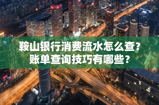 鞍山银行消费流水怎么查?账单查询技巧有哪些?