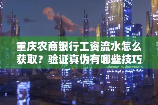 重庆农商银行工资流水怎么获取?验证真伪有哪些技巧?