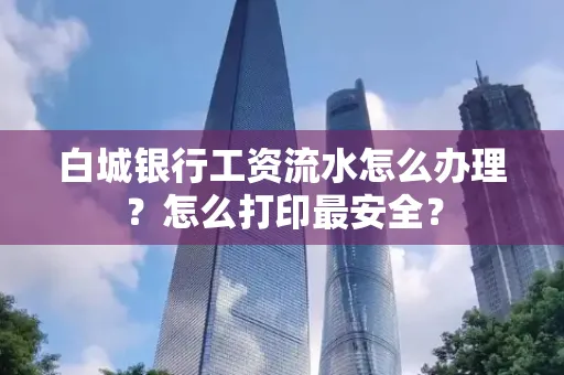 白城银行工资流水怎么办理?怎么打印最安全?