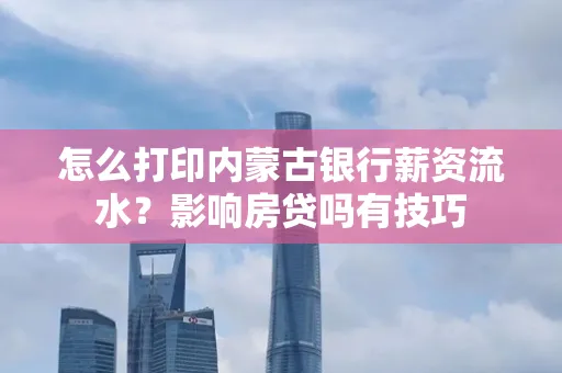 怎么打印内蒙古银行薪资流水?影响房贷吗有技巧
