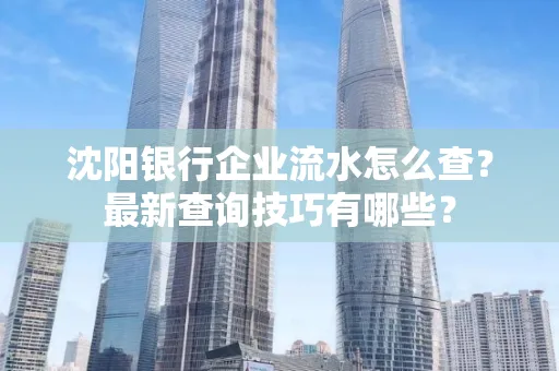 沈阳银行企业流水怎么查?最新查询技巧有哪些?