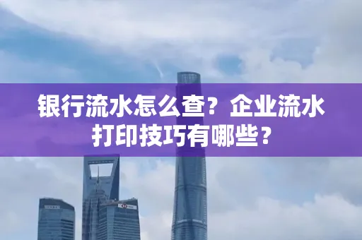 银行流水怎么查?企业流水打印技巧有哪些?