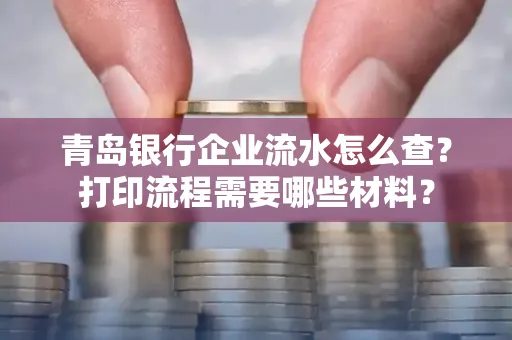 青岛银行企业流水怎么查?打印流程需要哪些材料?