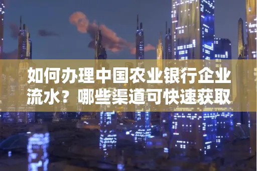 如何办理中国农业银行企业流水?哪些渠道可快速获取?
