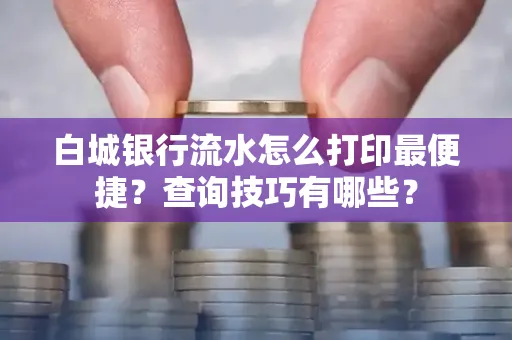 白城银行流水怎么打印最便捷?查询技巧有哪些?