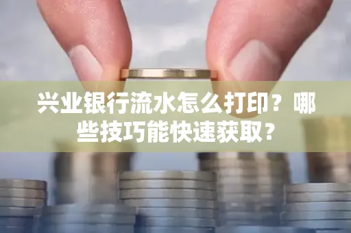 兴业银行流水怎么打印?哪些技巧能快速获取?