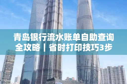 青岛银行流水账单自助查询全攻略|省时打印技巧3步搞定