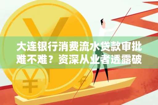 大连银行消费流水贷款审批难不难?资深从业者透露破局秘诀