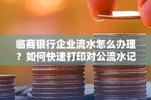 临商银行企业流水怎么办理?如何快速打印对公流水记录?一站式指南