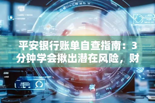 平安银行账单自查指南:3分钟学会揪出潜在风险,财迷必看