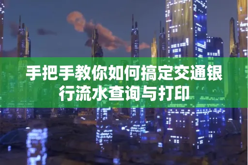 手把手教你如何搞定交通银行流水查询与打印