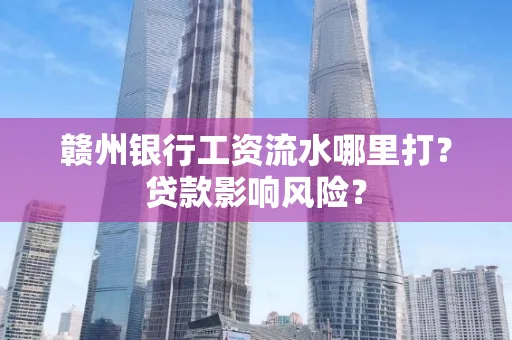 赣州银行工资流水哪里打?贷款影响风险?