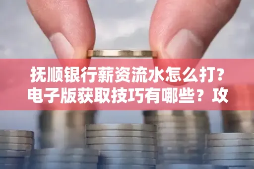 抚顺银行薪资流水怎么打?电子版获取技巧有哪些?攻略速看!