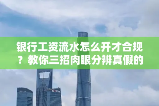 银行工资流水怎么开才合规?教你三招肉眼分辨真假的方法!