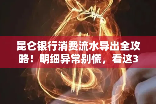 昆仑银行消费流水导出全攻略!明细异常别慌,看这3步完美解决
