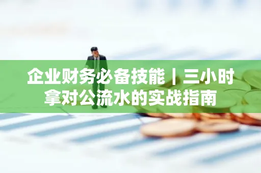 企业财务必备技能|三小时拿对公流水的实战指南
