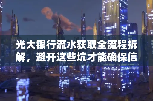 光大银行流水获取全流程拆解,避开这些坑才能确保信息安全!