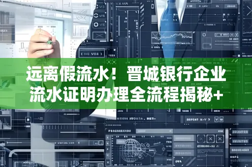 远离假流水!晋城银行企业流水证明办理全流程揭秘+辨别干货全收录