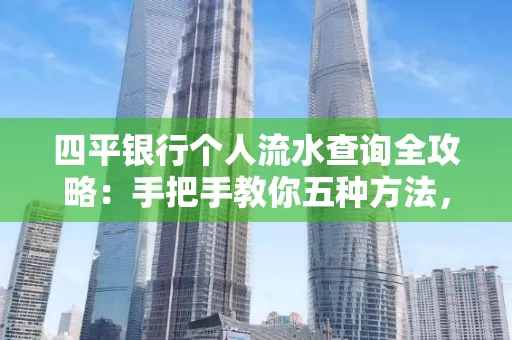 四平银行个人流水查询全攻略:手把手教你五种方法,三大避坑技巧必须警惕