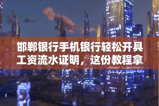 邯郸银行手机银行轻松开具工资流水证明,这份教程拿走不谢