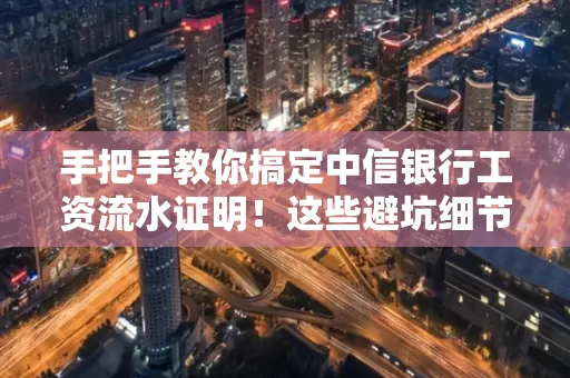 手把手教你搞定中信银行工资流水证明!这些避坑细节90%的人都不知道