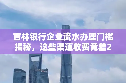 吉林银行企业流水办理门槛揭秘,这些渠道收费竟差2倍!