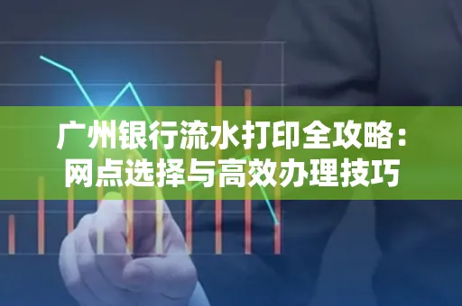 广州银行流水打印全攻略:网点选择与高效办理技巧