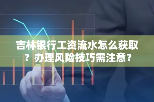 吉林银行工资流水怎么获取?办理风险技巧需注意?