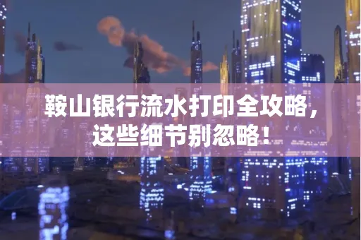 鞍山银行流水打印全攻略,这些细节别忽略!