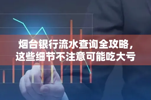 烟台银行流水查询全攻略,这些细节不注意可能吃大亏