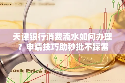 天津银行消费流水如何办理?申请技巧助秒批不踩雷