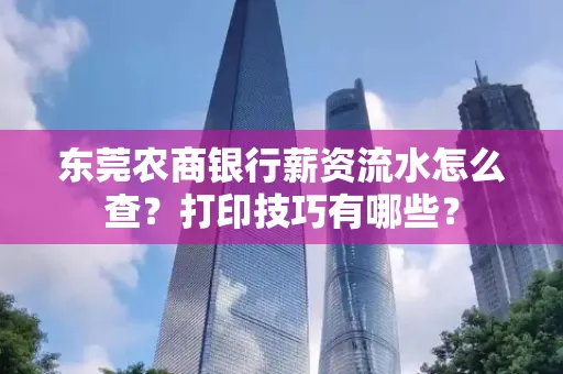 东莞农商银行薪资流水怎么查?打印技巧有哪些?