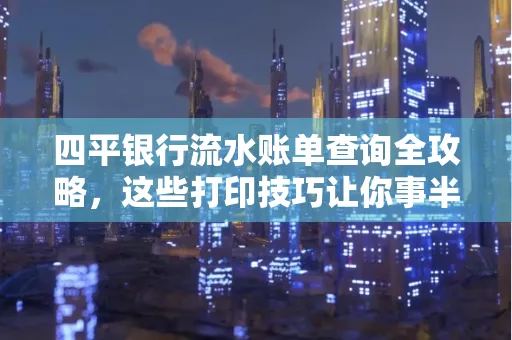 四平银行流水账单查询全攻略,这些打印技巧让你事半功倍