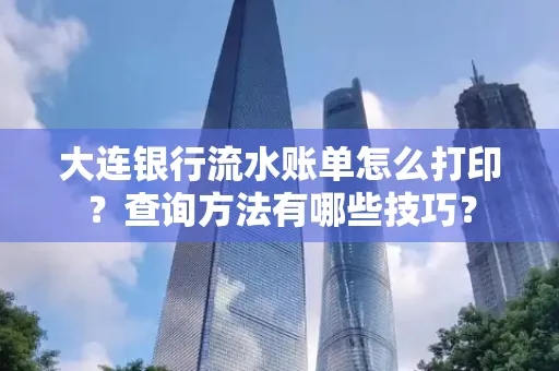 大连银行流水账单怎么打印?查询方法有哪些技巧?
