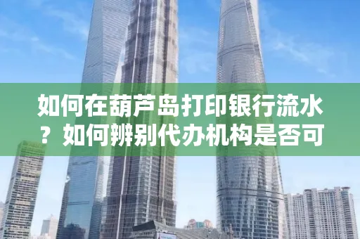 如何在葫芦岛打印银行流水?如何辨别代办机构是否可靠,避免作假套路?