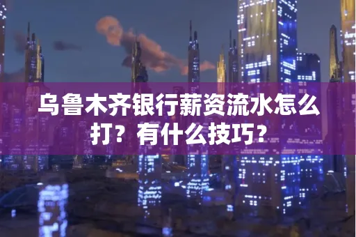 乌鲁木齐银行薪资流水怎么打?有什么技巧?