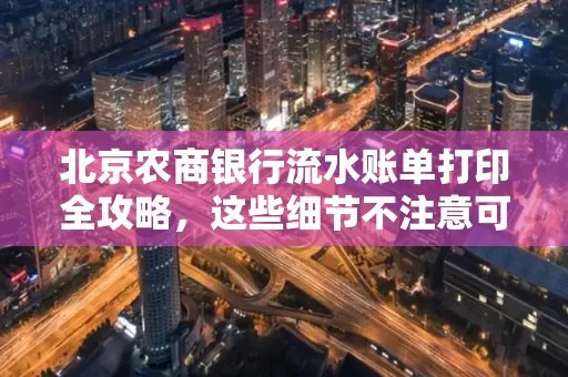 北京农商银行流水账单打印全攻略,这些细节不注意可能白跑一趟