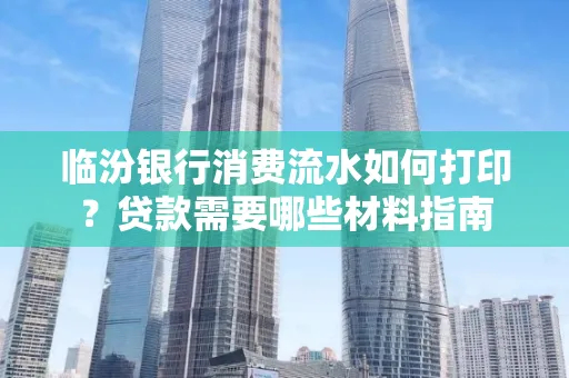 临汾银行消费流水如何打印?贷款需要哪些材料指南