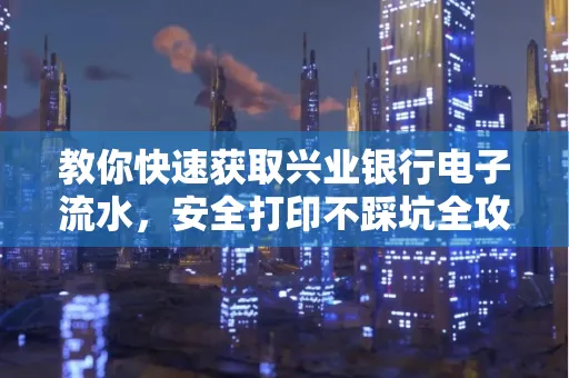 教你快速获取兴业银行电子流水,安全打印不踩坑全攻略