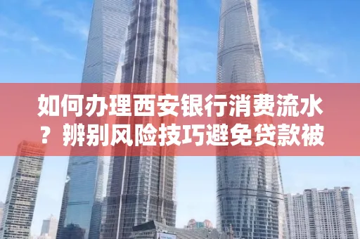 如何办理西安银行消费流水?辨别风险技巧避免贷款被拒