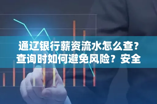 通辽银行薪资流水怎么查?查询时如何避免风险?安全方法揭秘!