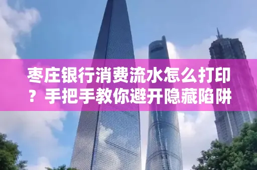 枣庄银行消费流水怎么打印?手把手教你避开隐藏陷阱
