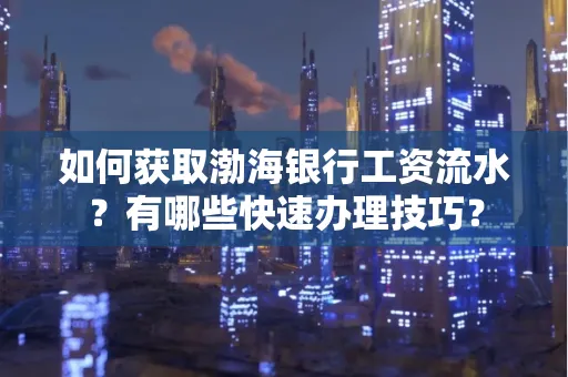 如何获取渤海银行工资流水?有哪些快速办理技巧?