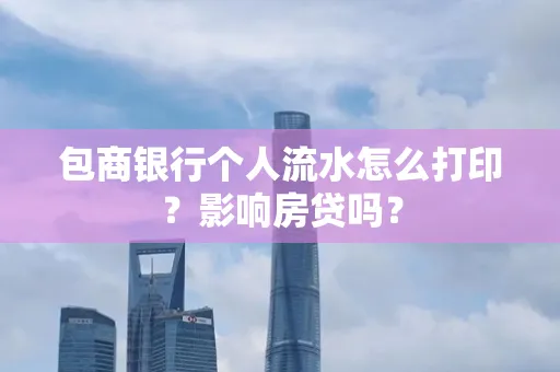包商银行个人流水怎么打印?影响房贷吗?