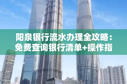 阳泉银行流水办理全攻略:免费查询银行清单+操作指南