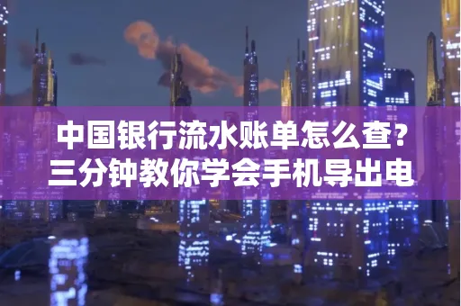 中国银行流水账单怎么查?三分钟教你学会手机导出电子版