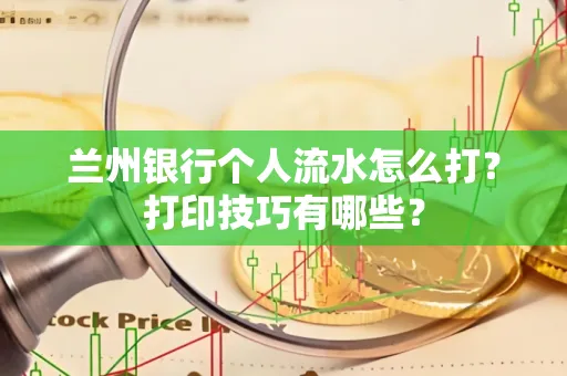 兰州银行个人流水怎么打?打印技巧有哪些?